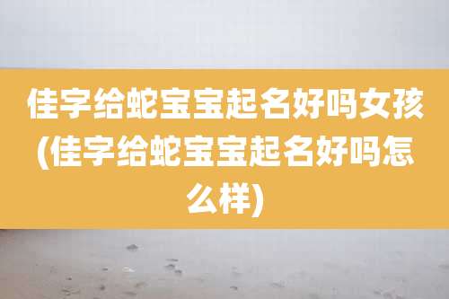 佳字给蛇宝宝起名好吗女孩(佳字给蛇宝宝起名好吗怎么样)