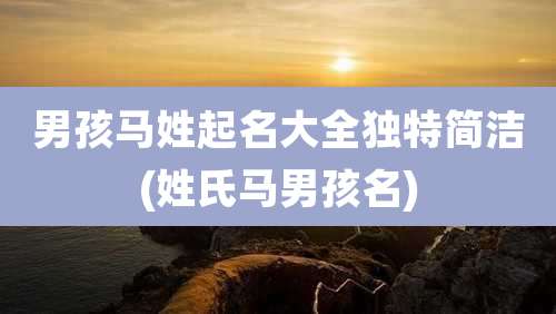 男孩马姓起名大全独特简洁(姓氏马男孩名)
