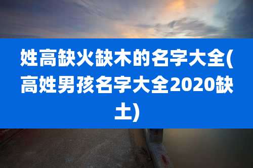 姓高缺火缺木的名字大全(高姓男孩名字大全2020缺土)