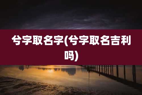 兮字取名字(兮字取名吉利吗)