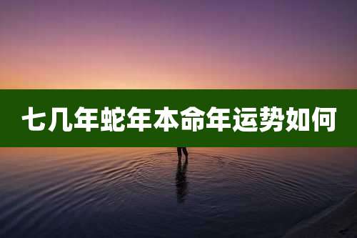 七几年蛇年本命年运势如何