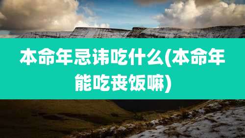 本命年忌讳吃什么(本命年能吃丧饭嘛)