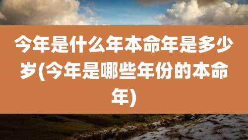 今年是什么年本命年是多少岁(今年是哪些年份的本命年)
