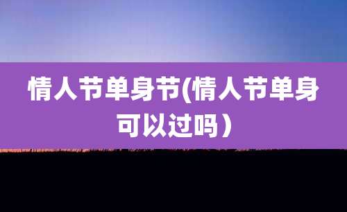 情人节单身节(情人节单身可以过吗）