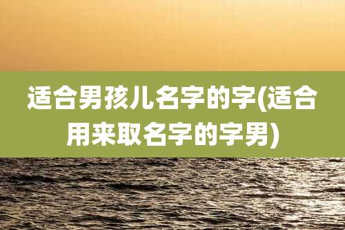 适合男孩儿名字的字(适合用来取名字的字男)