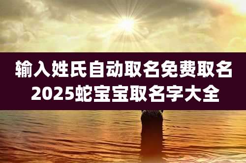输入姓氏自动取名免费取名 2025蛇宝宝取名字大全