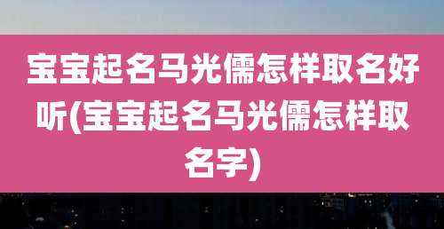 宝宝起名马光儒怎样取名好听(宝宝起名马光儒怎样取名字)