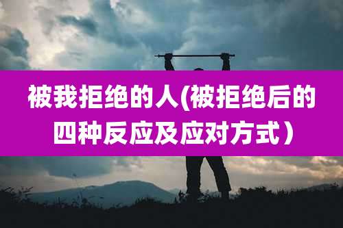 被我拒绝的人(被拒绝后的四种反应及应对方式）