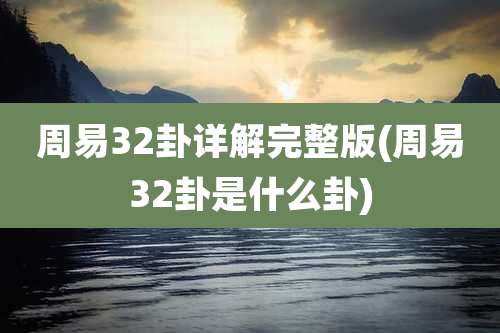 周易32卦详解完整版(周易32卦是什么卦)