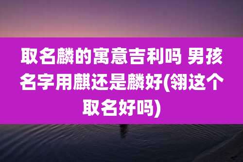 取名麟的寓意吉利吗 男孩名字用麒还是麟好(翎这个取名好吗)