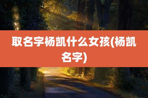 取名字杨凯什么女孩(杨凯名字)