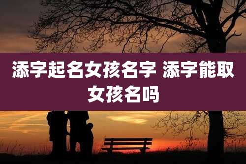 添字起名女孩名字 添字能取女孩名吗