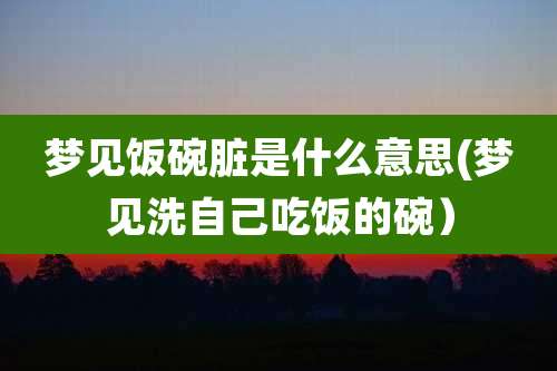 梦见饭碗脏是什么意思(梦见洗自己吃饭的碗)