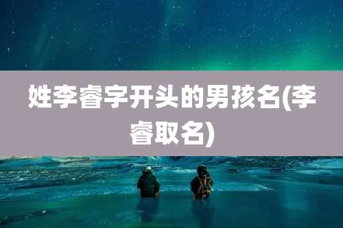 姓李睿字开头的男孩名(李睿取名)