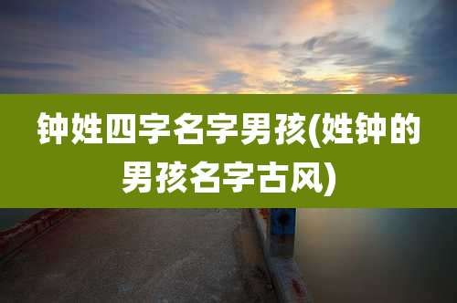 钟姓四字名字男孩(姓钟的男孩名字古风)