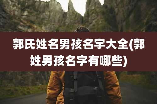 郭氏姓名男孩名字大全(郭姓男孩名字有哪些)