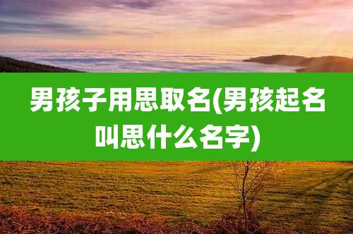男孩子用思取名(男孩起名叫思什么名字)