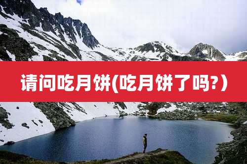 请问吃月饼(吃月饼了吗?）