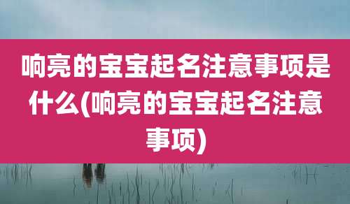 响亮的宝宝起名注意事项是什么(响亮的宝宝起名注意事项)
