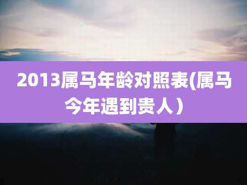 2013属马年龄对照表(属马今年遇到贵人)