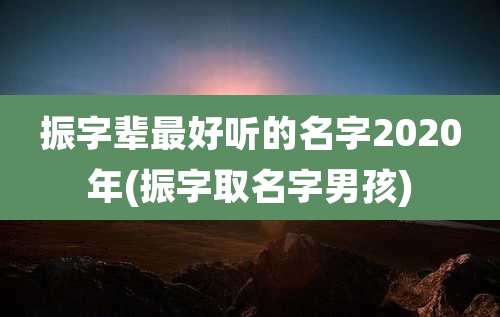 振字辈最好听的名字2020年(振字取名字男孩)