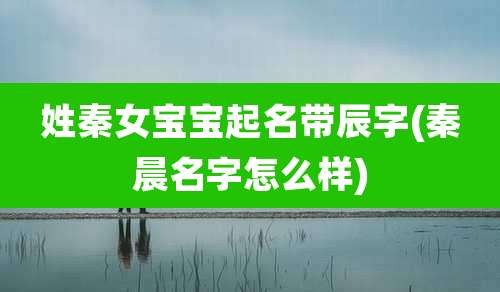 姓秦女宝宝起名带辰字(秦晨名字怎么样)