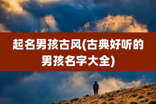 起名男孩古风(古典好听的男孩名字大全)