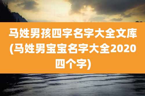 马姓男孩四字名字大全文库(马姓男宝宝名字大全2020四个字)