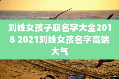 刘姓女孩子取名字大全2018 2021刘姓女孩名字高端大气