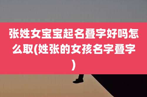 张姓女宝宝起名叠字好吗怎么取(姓张的女孩名字叠字)