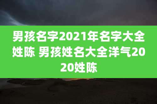 男孩名字2021年名字大全姓陈 男孩姓名大全洋气2020姓陈