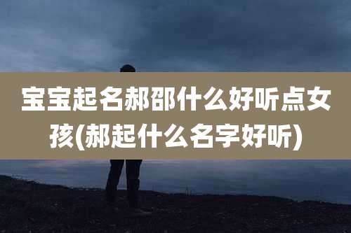 宝宝起名郝邵什么好听点女孩(郝起什么名字好听)