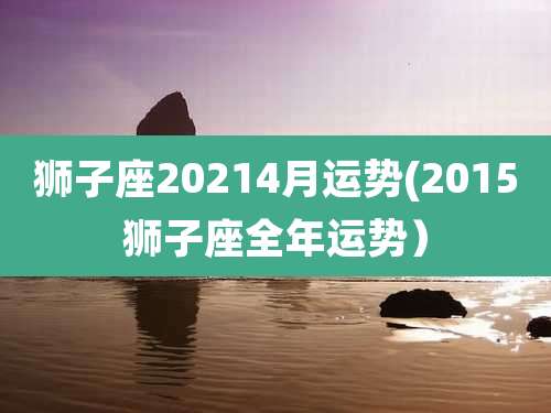 狮子座20214月运势(2015狮子座全年运势）