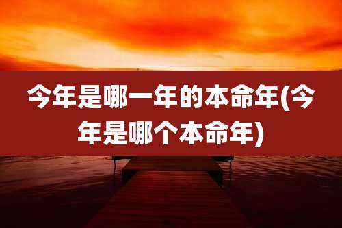 今年是哪一年的本命年(今年是哪个本命年)