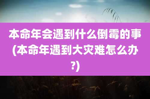 本命年会遇到什么倒霉的事(本命年遇到大灾难怎么办?)