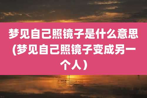 梦见自己照镜子是什么意思(梦见自己照镜子变成另一个人）