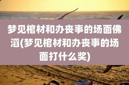 梦见棺材和办丧事的场面佛滔(梦见棺材和办丧事的场面打什么奖)