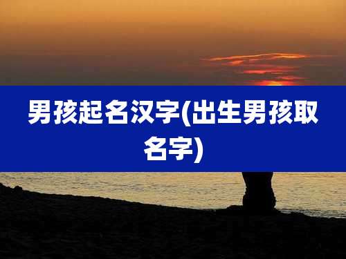 男孩起名汉字(出生男孩取名字)