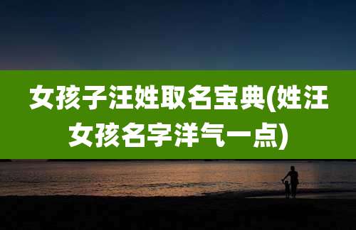 女孩子汪姓取名宝典(姓汪女孩名字洋气一点)