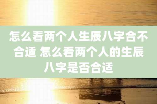 怎么看两个人生辰八字合不合适 怎么看两个人的生辰八字是否合适