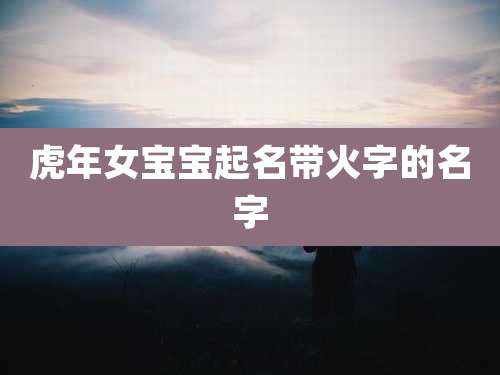 虎年女宝宝起名带火字的名字