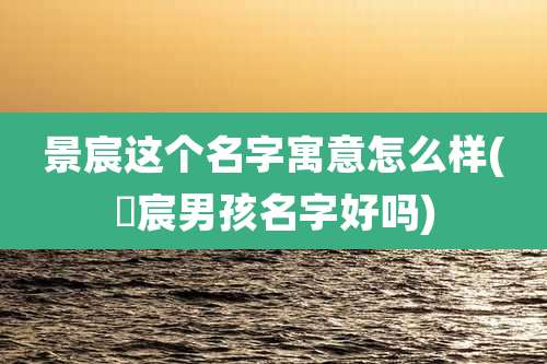 景宸这个名字寓意怎么样(璟宸男孩名字好吗)