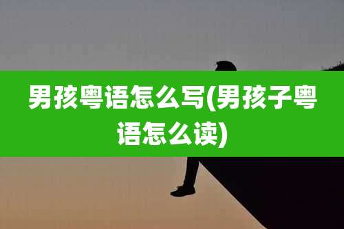 男孩粤语怎么写(男孩子粤语怎么读)