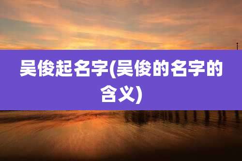 吴俊起名字(吴俊的名字的含义)