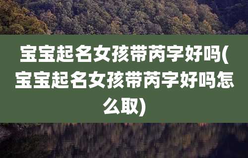 宝宝起名女孩带芮字好吗(宝宝起名女孩带芮字好吗怎么取)