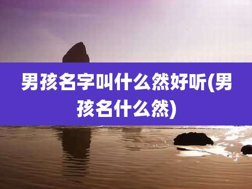 男孩名字叫什么然好听(男孩名什么然)