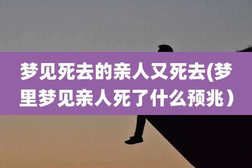 梦见死去的亲人又死去(梦里梦见亲人死了什么预兆）