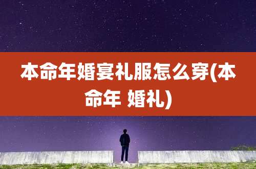 本命年婚宴礼服怎么穿(本命年 婚礼)