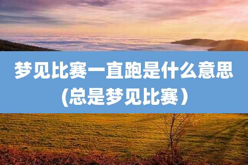 梦见比赛一直跑是什么意思(总是梦见比赛)