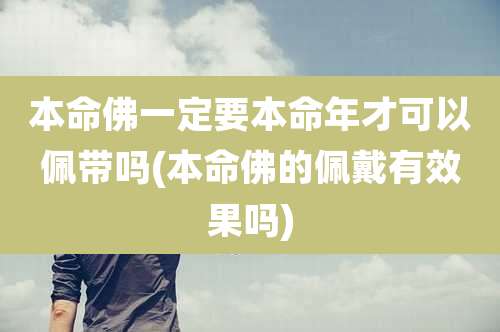 本命佛一定要本命年才可以佩带吗(本命佛的佩戴有效果吗)